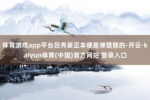 体育游戏app平台吕秀菱正本便是弹琵琶的-开云·kaiyun体育(中国)官方网站 登录入口