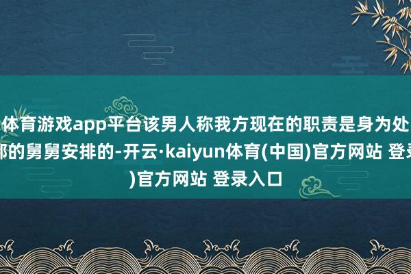 体育游戏app平台该男人称我方现在的职责是身为处级干部的舅舅安排的-开云·kaiyun体育(中国)官方网站 登录入口