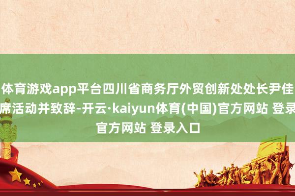 体育游戏app平台四川省商务厅外贸创新处处长尹佳慧出席活动并致辞-开云·kaiyun体育(中国)官方网站 登录入口