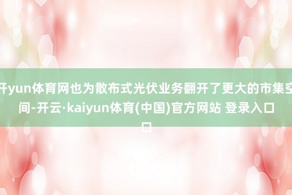 开yun体育网也为散布式光伏业务翻开了更大的市集空间-开云·kaiyun体育(中国)官方网站 登录入口