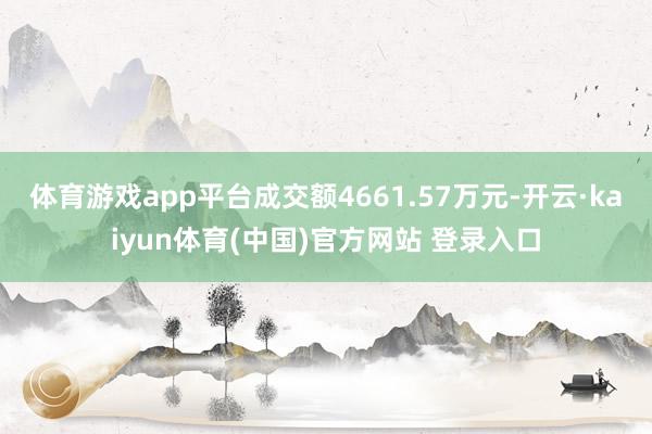 体育游戏app平台成交额4661.57万元-开云·kaiyun体育(中国)官方网站 登录入口