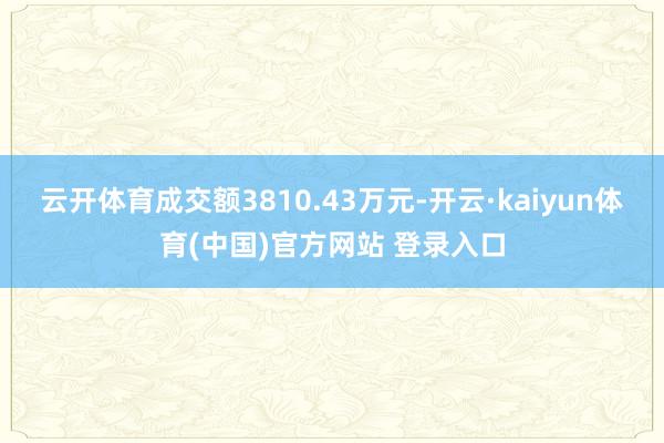 云开体育成交额3810.43万元-开云·kaiyun体育(中国)官方网站 登录入口