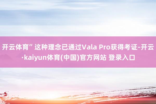 开云体育”这种理念已通过Vala Pro获得考证-开云·kaiyun体育(中国)官方网站 登录入口