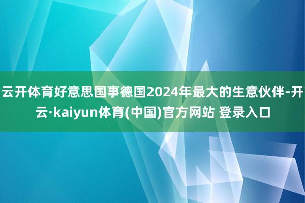 云开体育好意思国事德国2024年最大的生意伙伴-开云·kaiyun体育(中国)官方网站 登录入口