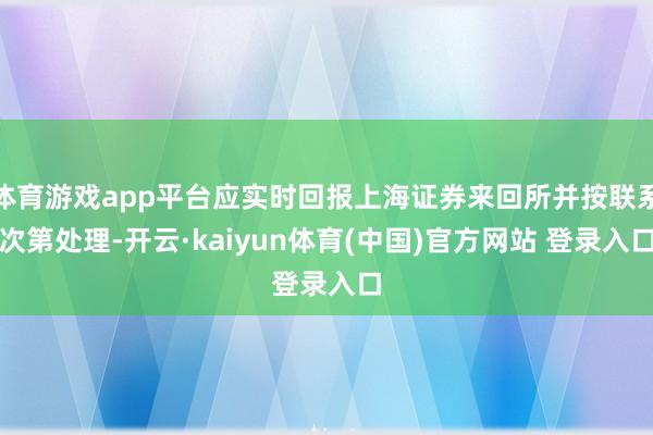 体育游戏app平台应实时回报上海证券来回所并按联系次第处理-开云·kaiyun体育(中国)官方网站 登录入口