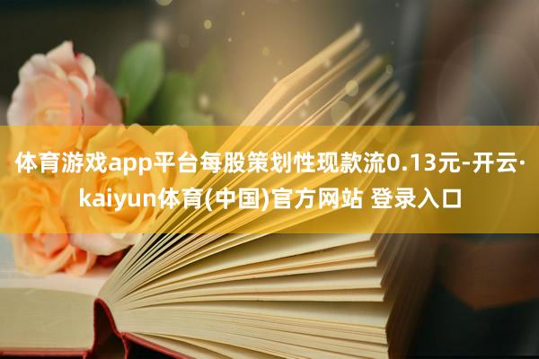 体育游戏app平台每股策划性现款流0.13元-开云·kaiyun体育(中国)官方网站 登录入口